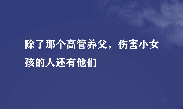 除了那个高管养父，伤害小女孩的人还有他们