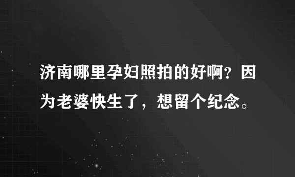 济南哪里孕妇照拍的好啊？因为老婆快生了，想留个纪念。