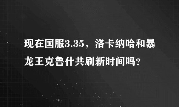 现在国服3.35，洛卡纳哈和暴龙王克鲁什共刷新时间吗？