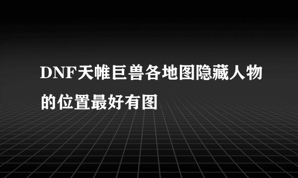 DNF天帷巨兽各地图隐藏人物的位置最好有图