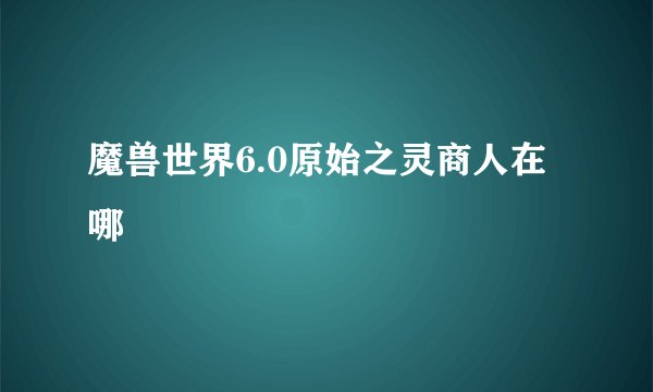 魔兽世界6.0原始之灵商人在哪