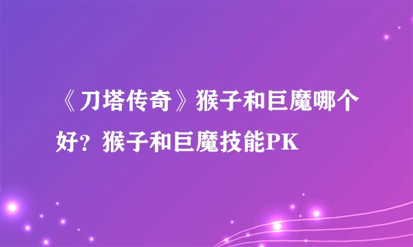 《刀塔传奇》猴子和巨魔哪个好？猴子和巨魔技能PK