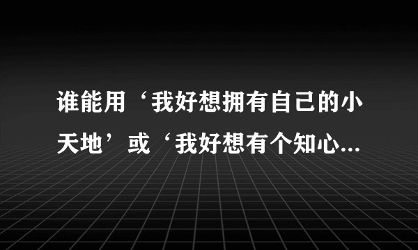 谁能用‘我好想拥有自己的小天地’或‘我好想有个知心朋友’写一篇600字的作文