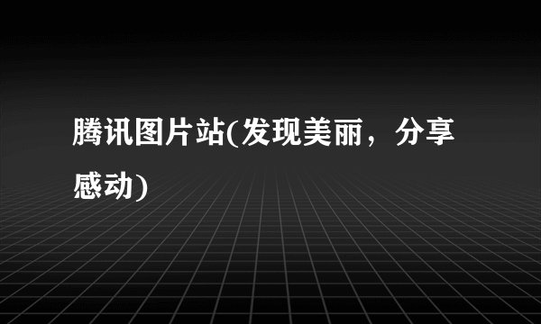 腾讯图片站(发现美丽，分享感动)
