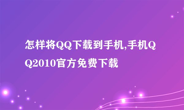 怎样将QQ下载到手机,手机QQ2010官方免费下载