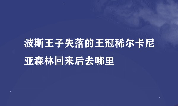 波斯王子失落的王冠稀尔卡尼亚森林回来后去哪里