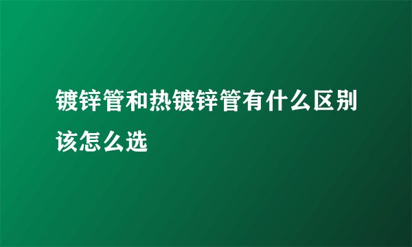 镀锌管和热镀锌管有什么区别该怎么选