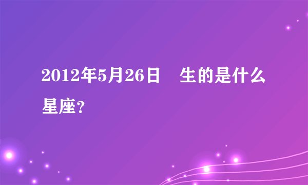 2012年5月26日岀生的是什么星座？