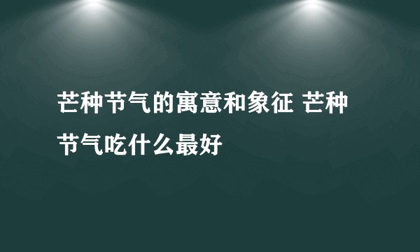 芒种节气的寓意和象征 芒种节气吃什么最好