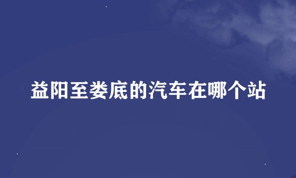 益阳至娄底的汽车在哪个站