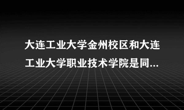 大连工业大学金州校区和大连工业大学职业技术学院是同一个吗？