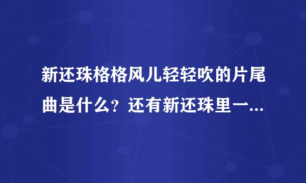 新还珠格格风儿轻轻吹的片尾曲是什么？还有新还珠里一共有哪些歌曲？