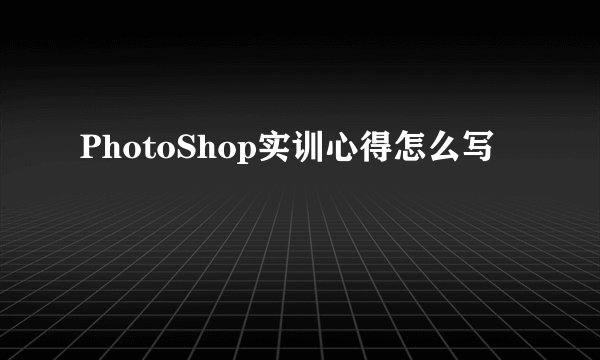 PhotoShop实训心得怎么写