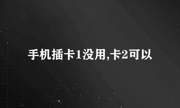 手机插卡1没用,卡2可以