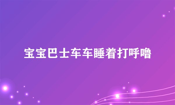 宝宝巴士车车睡着打呼噜