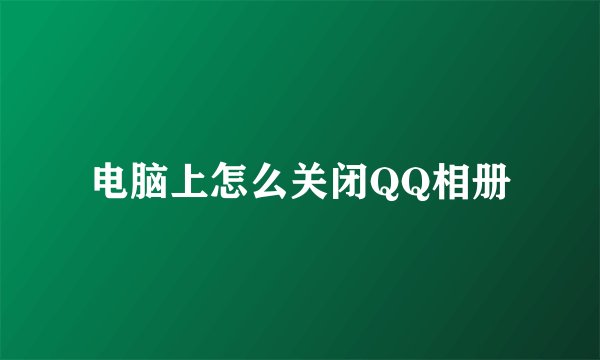 电脑上怎么关闭QQ相册