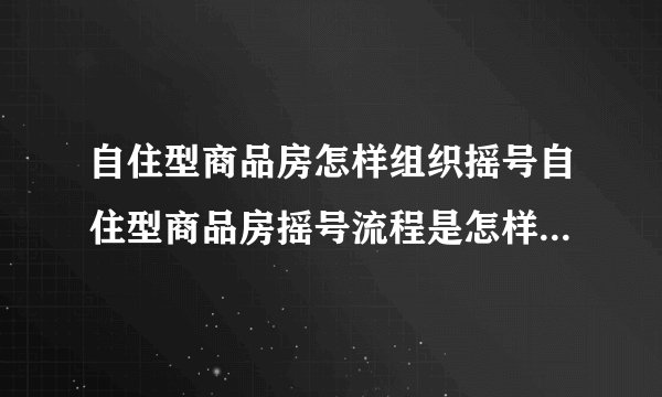 自住型商品房怎样组织摇号自住型商品房摇号流程是怎样的？有没有人清楚？