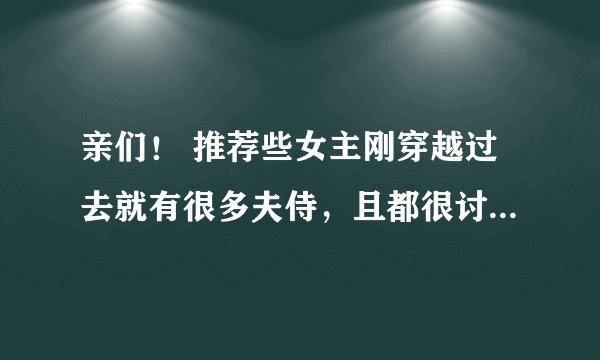 亲们! 推荐些女主刚穿越过去就有很多夫侍,且都很讨厌女主的非女尊文案哇~ 拜谢了~~~~~~~