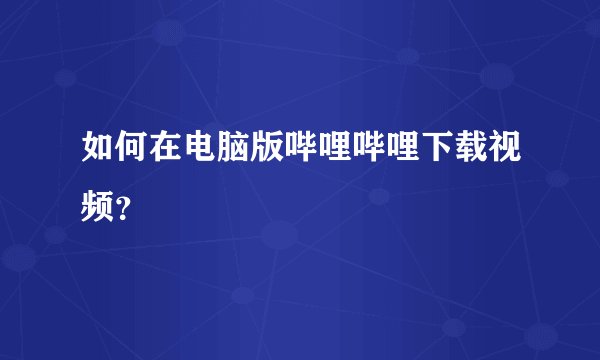如何在电脑版哔哩哔哩下载视频？