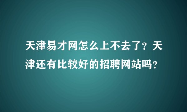 天津易才网怎么上不去了？天津还有比较好的招聘网站吗？