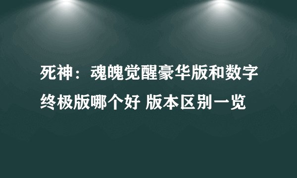 死神：魂魄觉醒豪华版和数字终极版哪个好 版本区别一览