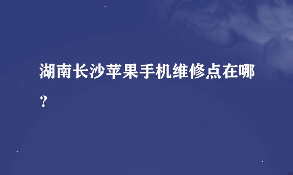 湖南长沙苹果手机维修点在哪？