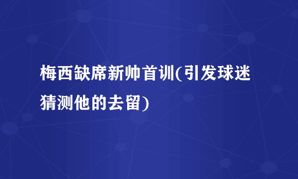 梅西缺席新帅首训(引发球迷猜测他的去留)