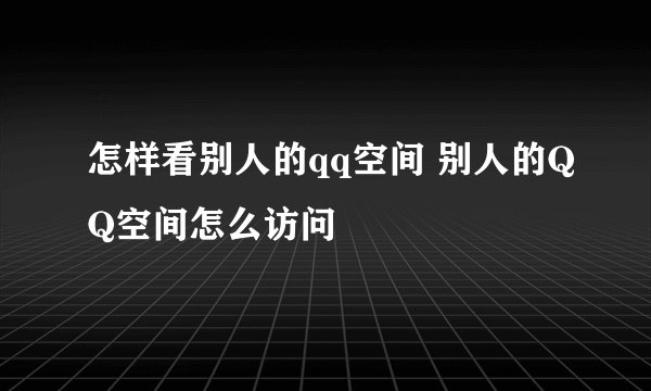 怎样看别人的qq空间 别人的QQ空间怎么访问