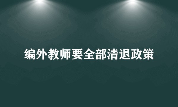 编外教师要全部清退政策