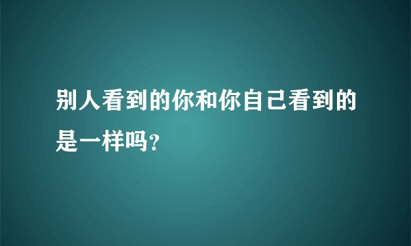 别人看到的你和你自己看到的是一样吗？