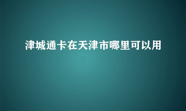 津城通卡在天津市哪里可以用