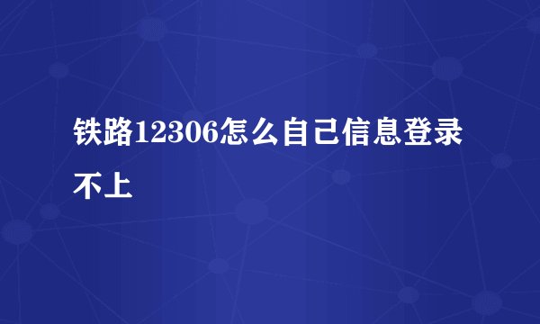 铁路12306怎么自己信息登录不上