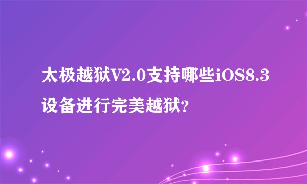 太极越狱V2.0支持哪些iOS8.3设备进行完美越狱？