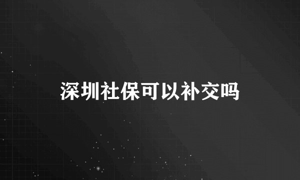 深圳社保可以补交吗
