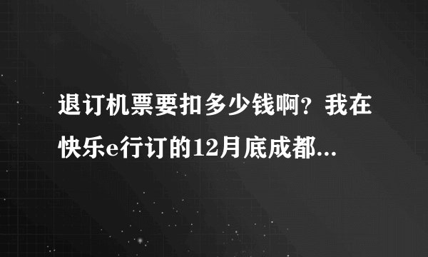 退订机票要扣多少钱啊？我在快乐e行订的12月底成都飞兰州的机票