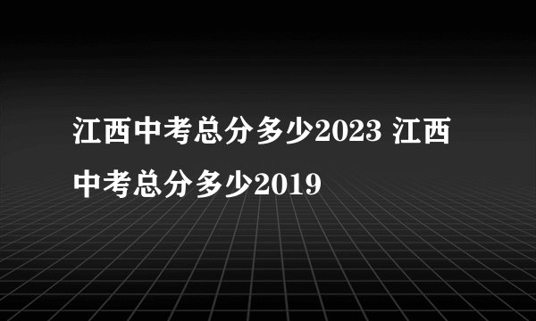 江西中考总分多少2023 江西中考总分多少2019