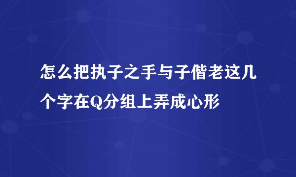 怎么把执子之手与子偕老这几个字在Q分组上弄成心形