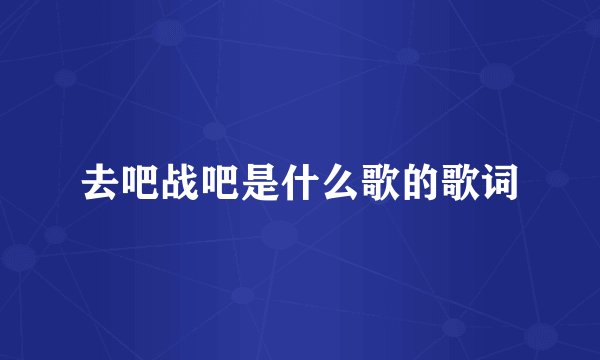去吧战吧是什么歌的歌词