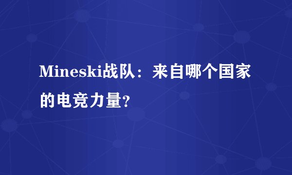 Mineski战队:来自哪个国家的电竞力量?