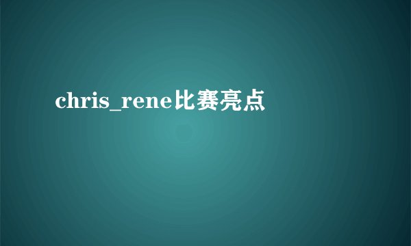 chris_rene比赛亮点