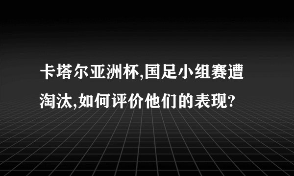卡塔尔亚洲杯,国足小组赛遭淘汰,如何评价他们的表现?
