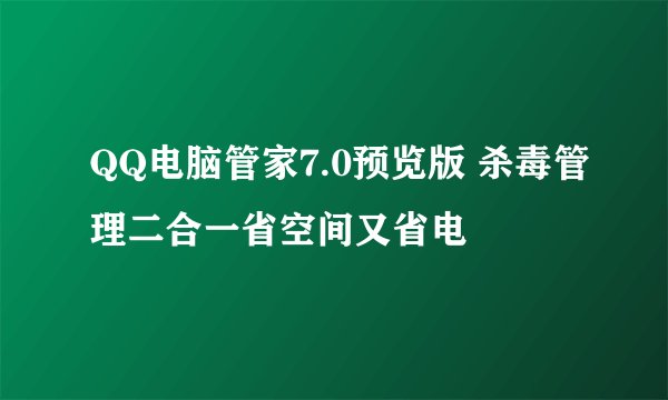 QQ电脑管家7.0预览版 杀毒管理二合一省空间又省电