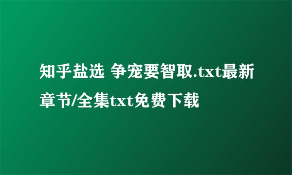 知乎盐选 争宠要智取.txt最新章节/全集txt免费下载