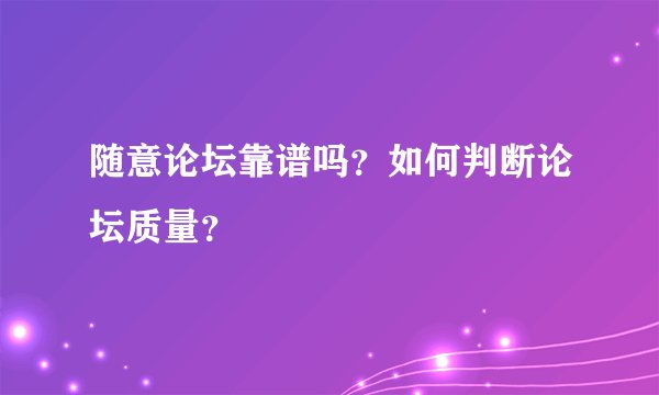 随意论坛靠谱吗？如何判断论坛质量？