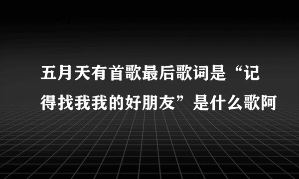 五月天有首歌最后歌词是“记得找我我的好朋友”是什么歌阿