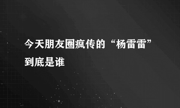 今天朋友圈疯传的“杨雷雷”到底是谁