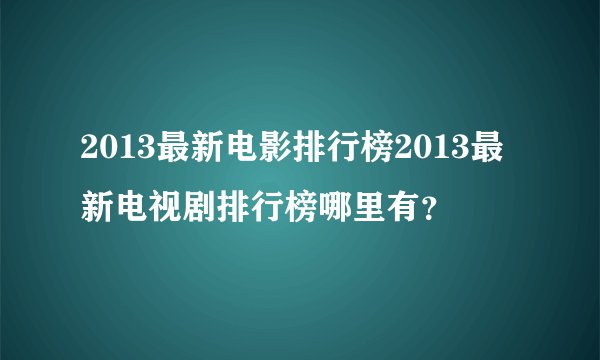 2013最新电影排行榜2013最新电视剧排行榜哪里有？