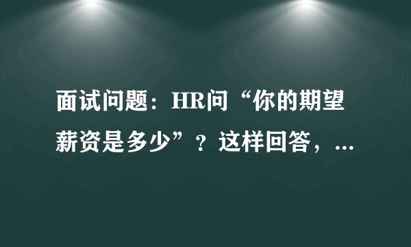 面试问题：HR问“你的期望薪资是多少”？这样回答，薪资至少再提高20%