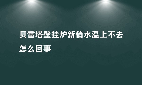 贝雷塔壁挂炉新俏水温上不去怎么回事