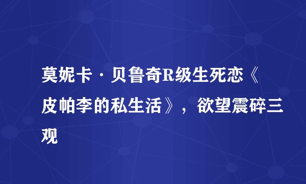莫妮卡·贝鲁奇R级生死恋《皮帕李的私生活》，欲望震碎三观